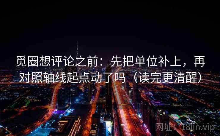 觅圈想评论之前：先把单位补上，再对照轴线起点动了吗（读完更清醒）