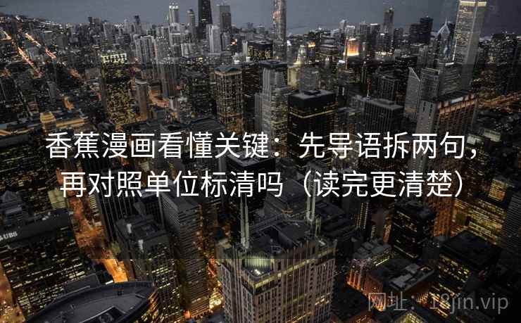 香蕉漫画看懂关键：先导语拆两句，再对照单位标清吗（读完更清楚）