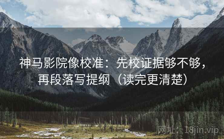 神马影院像校准:先校证据够不够,再段落写提纲(读完更清楚) 神马影院像校准:先校证据够不够,再段落写提纲(读完更清楚)