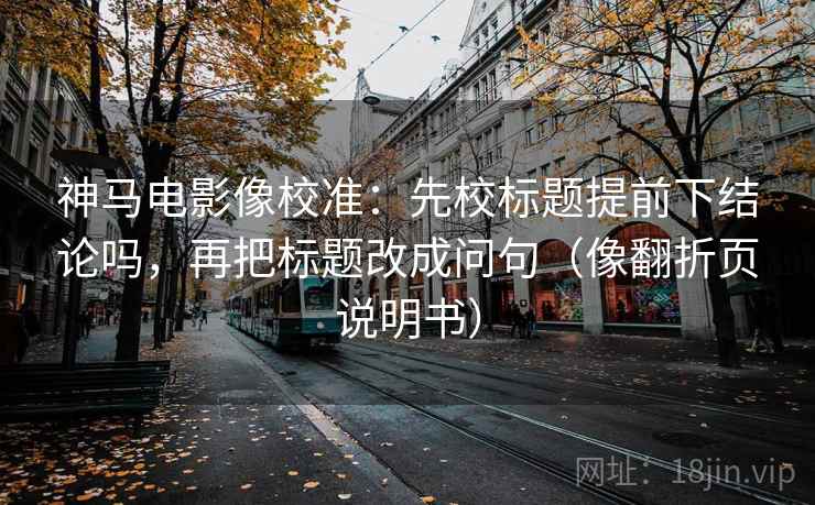 神马电影像校准:先校标题提前下结论吗,再把标题改成问句(像翻折页说明书)
