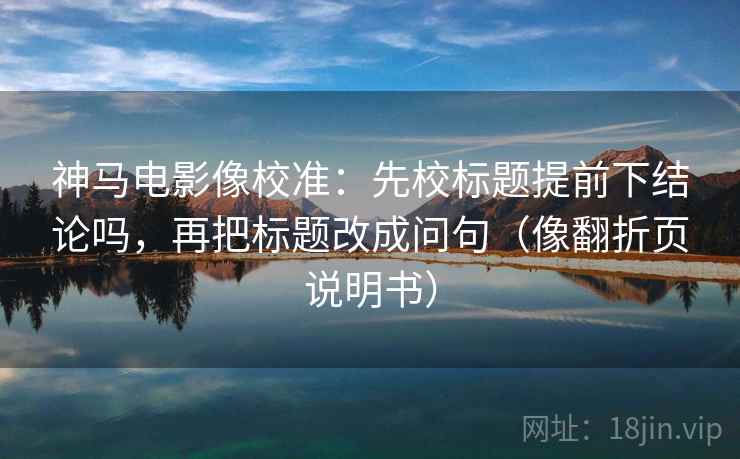 神马电影像校准：先校标题提前下结论吗，再把标题改成问句（像翻折页说明书）