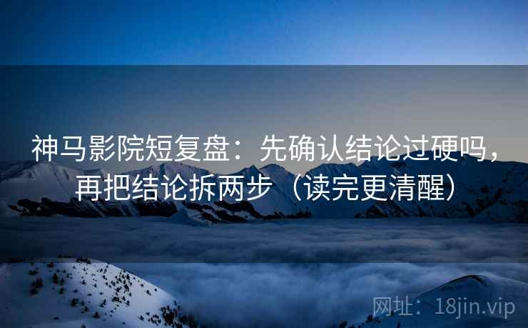 神马影院短复盘：先确认结论过硬吗，再把结论拆两步（读完更清醒）