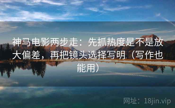 神马电影两步走:先抓热度是不是放大偏差,再把镜头选择写明(写作也能用) 神马电影两步走:先抓热度是不是放大偏差,再把镜头选择写明(写作也能用)