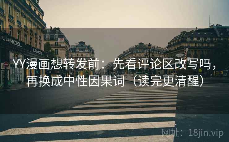 YY漫画想转发前：先看评论区改写吗，再换成中性因果词（读完更清醒）