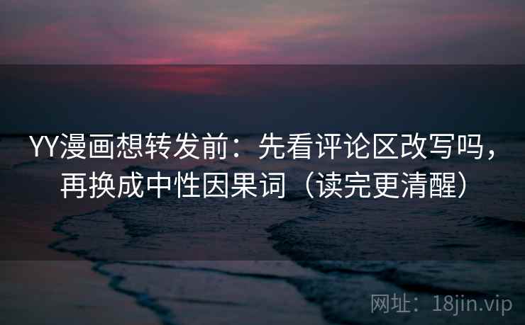 YY漫画想转发前:先看评论区改写吗,再换成中性因果词(读完更清醒) YY漫画想转发前:先看评论区改写吗,再换成中性因果词(读完更清醒)