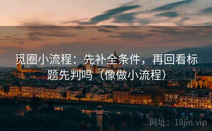 觅圈小流程：先补全条件，再回看标题先判吗（像做小流程）