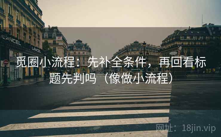 觅圈小流程：先补全条件，再回看标题先判吗（像做小流程）