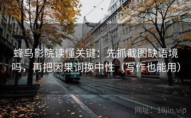 蜂鸟影院读懂关键：先抓截图缺语境吗，再把因果词换中性（写作也能用）