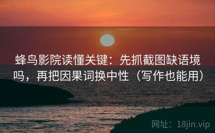 蜂鸟影院读懂关键:先抓截图缺语境吗,再把因果词换中性(写作也能用)