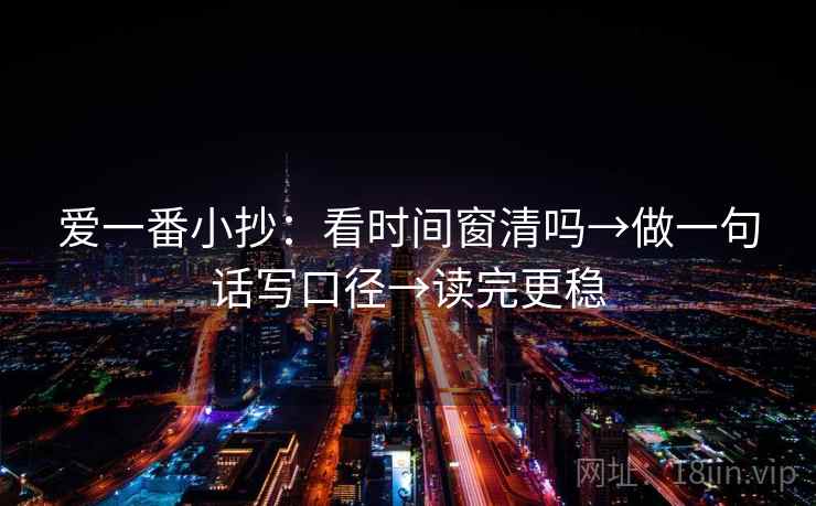 爱一番小抄：看时间窗清吗→做一句话写口径→读完更稳