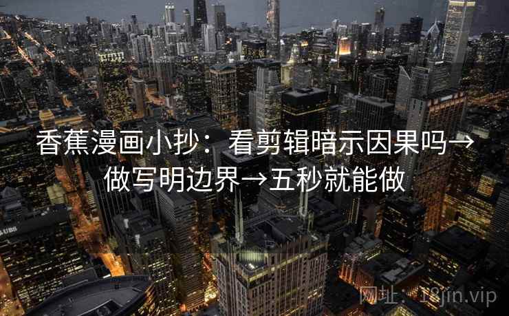 香蕉漫画小抄:看剪辑暗示因果吗→做写明边界→五秒就能做 香蕉漫画小抄:看剪辑暗示因果吗→做写明边界→五秒就能做