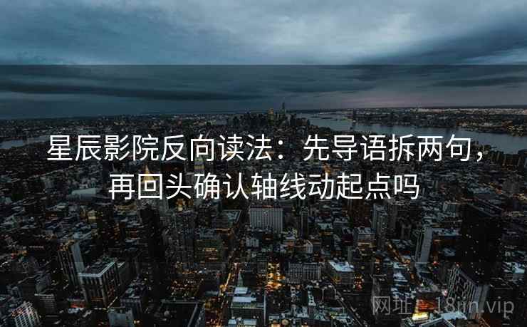 星辰影院反向读法:先导语拆两句,再回头确认轴线动起点吗 星辰影院反向读法:先导语拆两句,再回头确认轴线动起点吗