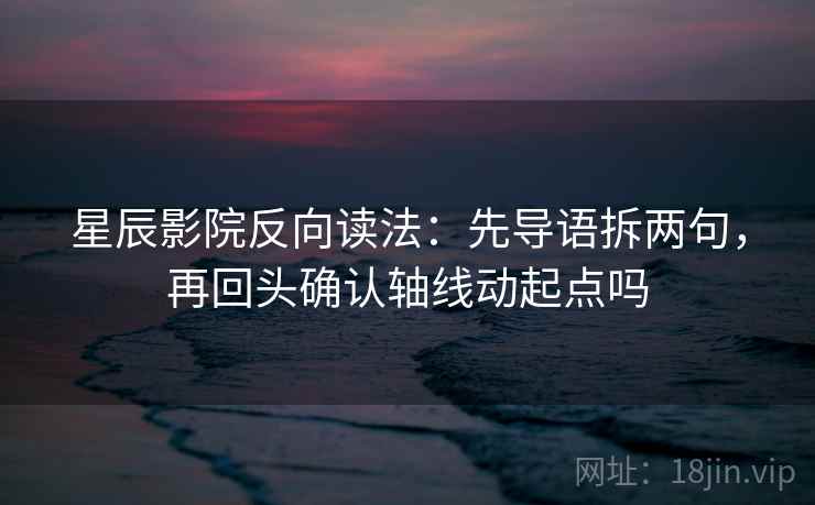 星辰影院反向读法：先导语拆两句，再回头确认轴线动起点吗