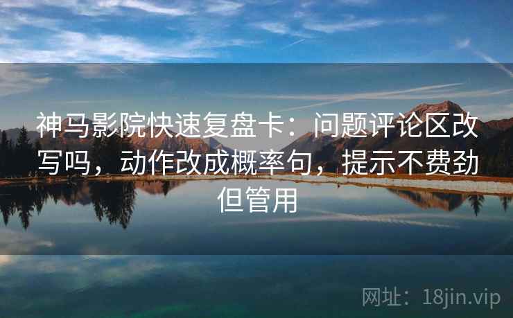 神马影院快速复盘卡:问题评论区改写吗,动作改成概率句,提示不费劲但管用