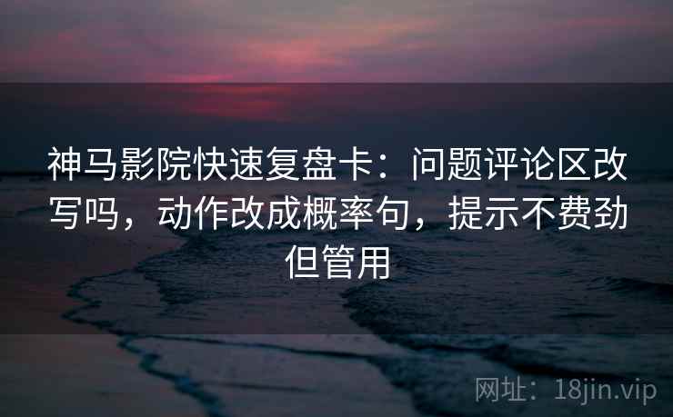 神马影院快速复盘卡:问题评论区改写吗,动作改成概率句,提示不费劲但管用 神马影院快速复盘卡:问题评论区改写吗,动作改成概率句,提示不费劲但管用