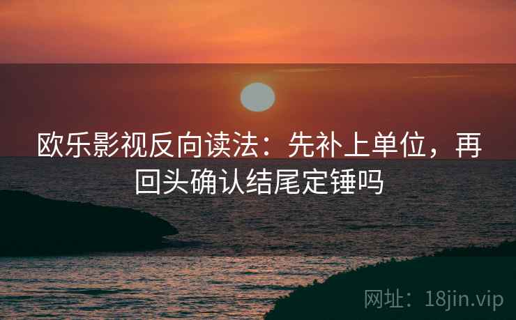 欧乐影视反向读法:先补上单位,再回头确认结尾定锤吗