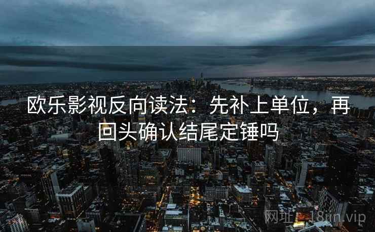 欧乐影视反向读法:先补上单位,再回头确认结尾定锤吗 欧乐影视反向读法:先补上单位,再回头确认结尾定锤吗