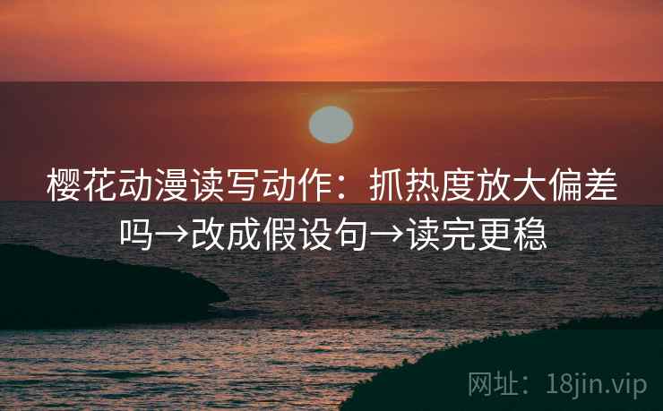 樱花动漫读写动作:抓热度放大偏差吗→改成假设句→读完更稳