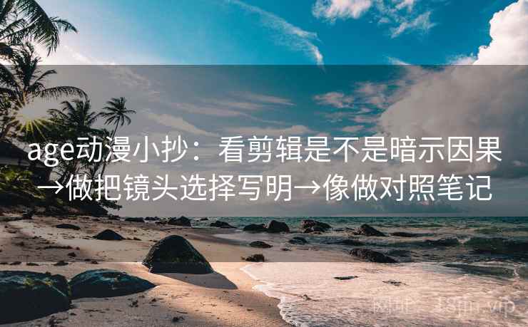 age动漫小抄：看剪辑是不是暗示因果→做把镜头选择写明→像做对照笔记