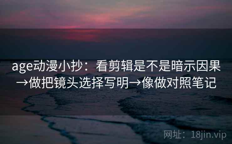 age动漫小抄:看剪辑是不是暗示因果→做把镜头选择写明→像做对照笔记 age动漫小抄:看剪辑是不是暗示因果→做把镜头选择写明→像做对照笔记