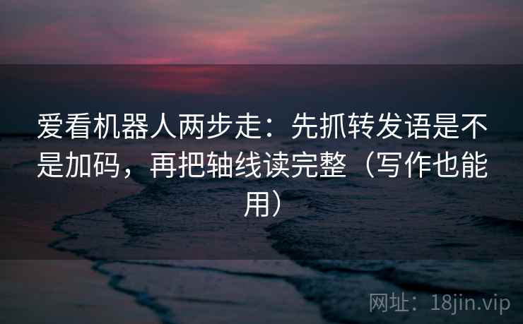 爱看机器人两步走：先抓转发语是不是加码，再把轴线读完整（写作也能用）