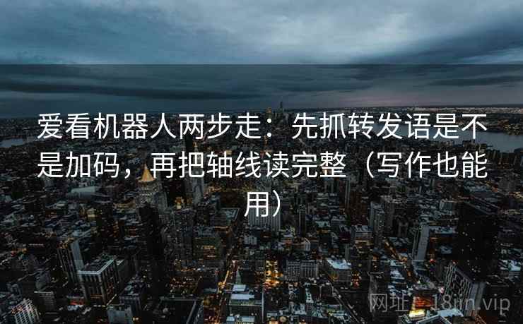 爱看机器人两步走：先抓转发语是不是加码，再把轴线读完整（写作也能用）