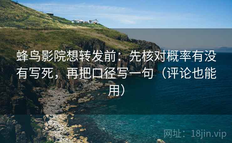 蜂鸟影院想转发前：先核对概率有没有写死，再把口径写一句（评论也能用）