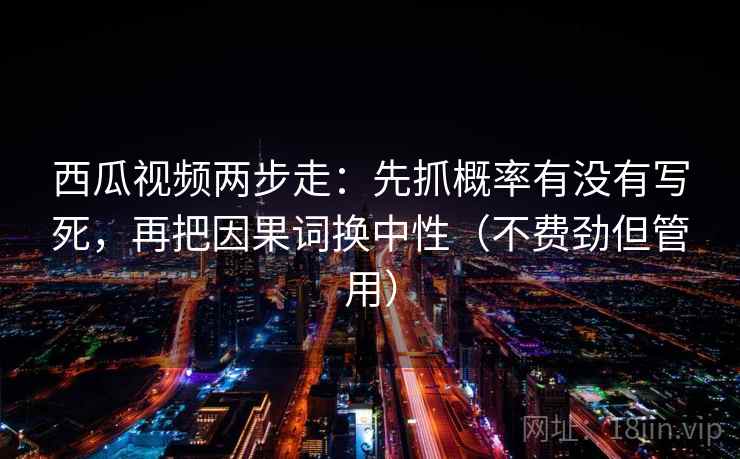 西瓜视频两步走：先抓概率有没有写死，再把因果词换中性（不费劲但管用）
