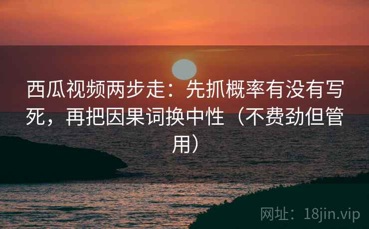 西瓜视频两步走：先抓概率有没有写死，再把因果词换中性（不费劲但管用）