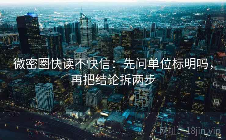 微密圈快读不快信:先问单位标明吗,再把结论拆两步