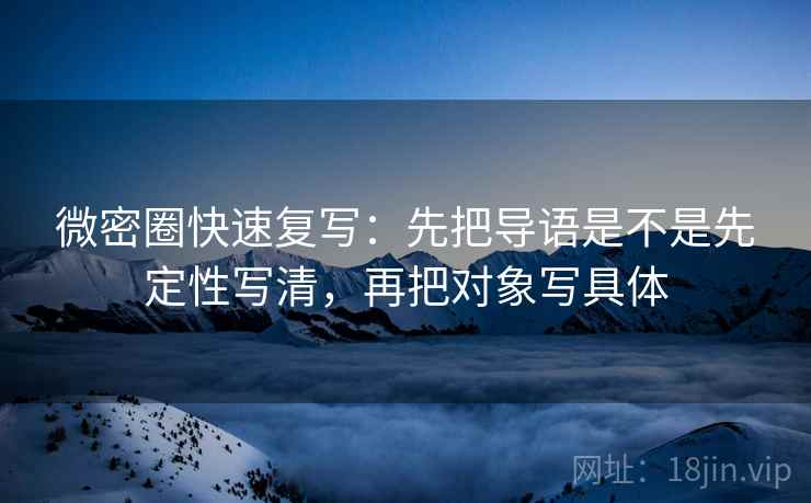 微密圈快速复写：先把导语是不是先定性写清，再把对象写具体