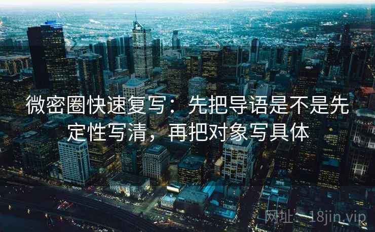 微密圈快速复写:先把导语是不是先定性写清,再把对象写具体 微密圈快速复写:先把导语是不是先定性写清,再把对象写具体