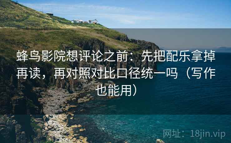 蜂鸟影院想评论之前：先把配乐拿掉再读，再对照对比口径统一吗（写作也能用）