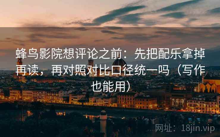 蜂鸟影院想评论之前：先把配乐拿掉再读，再对照对比口径统一吗（写作也能用）