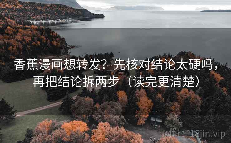 香蕉漫画想转发?先核对结论太硬吗,再把结论拆两步(读完更清楚)