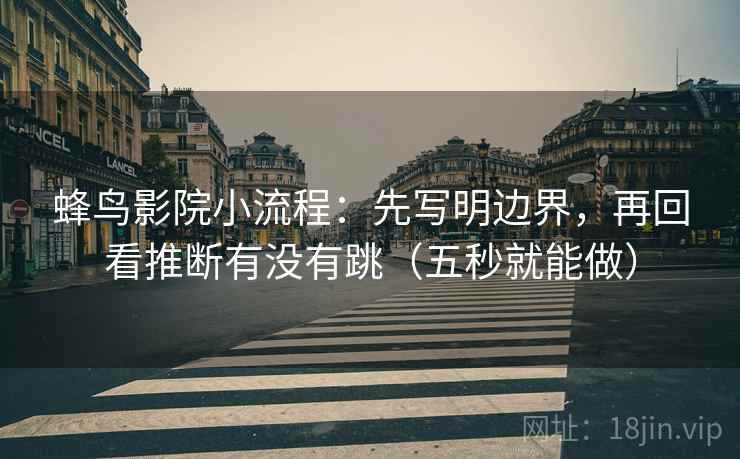 蜂鸟影院小流程：先写明边界，再回看推断有没有跳（五秒就能做）