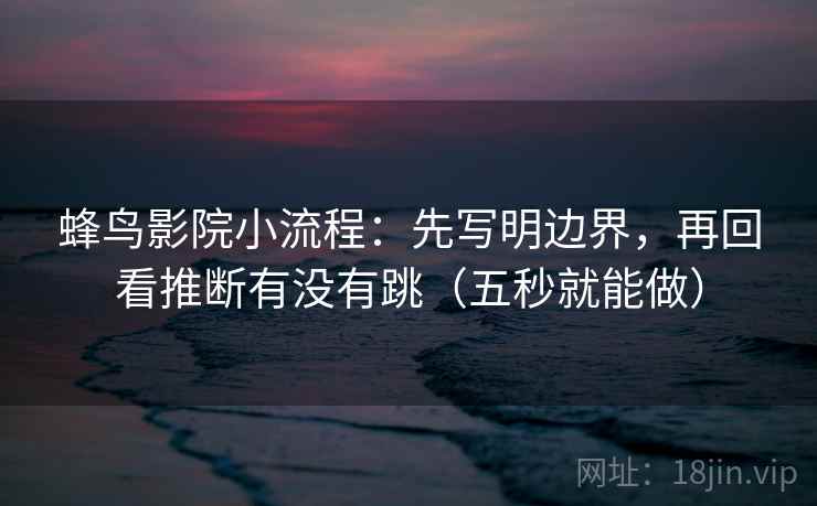 蜂鸟影院小流程：先写明边界，再回看推断有没有跳（五秒就能做）