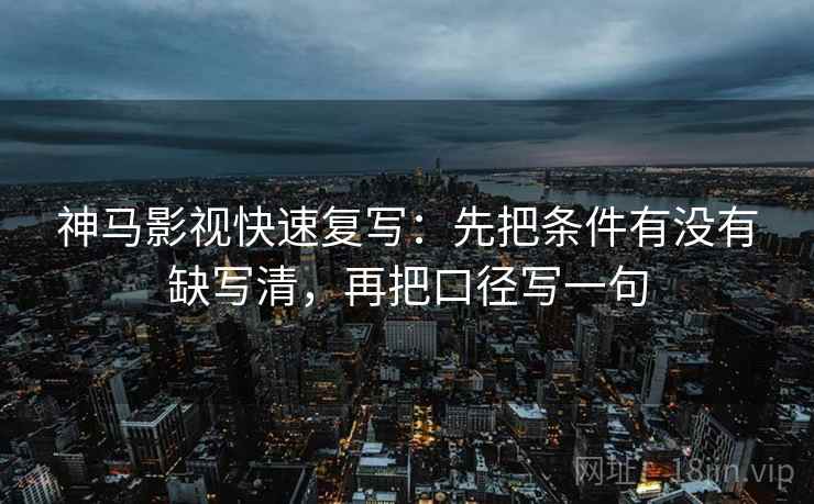 神马影视快速复写:先把条件有没有缺写清,再把口径写一句 神马影视快速复写:先把条件有没有缺写清,再把口径写一句