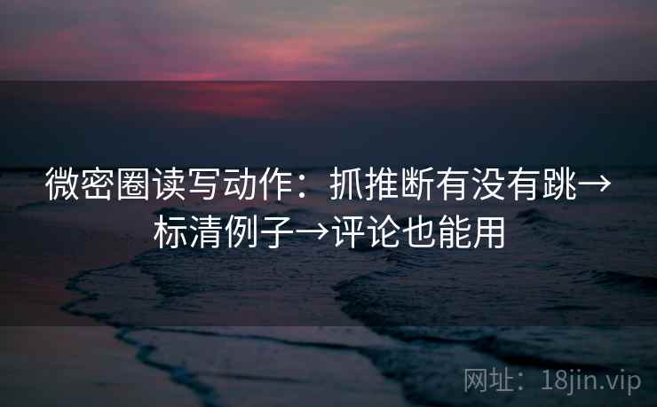 微密圈读写动作:抓推断有没有跳→标清例子→评论也能用