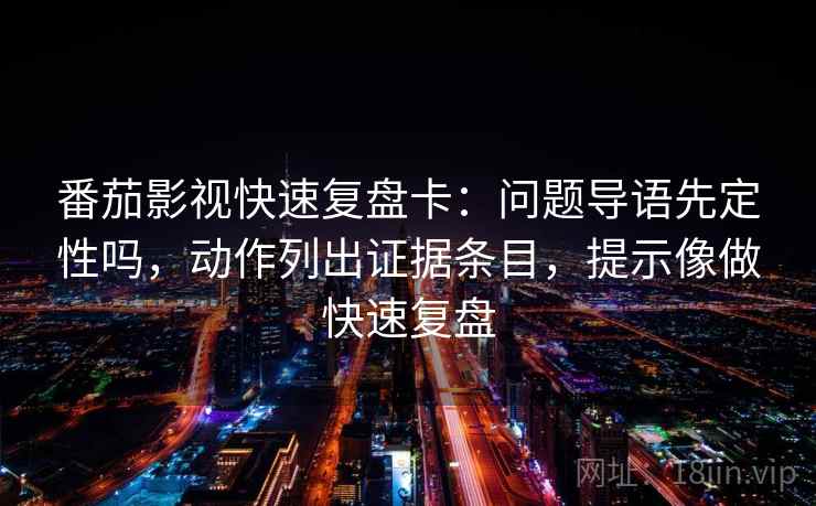 番茄影视快速复盘卡：问题导语先定性吗，动作列出证据条目，提示像做快速复盘