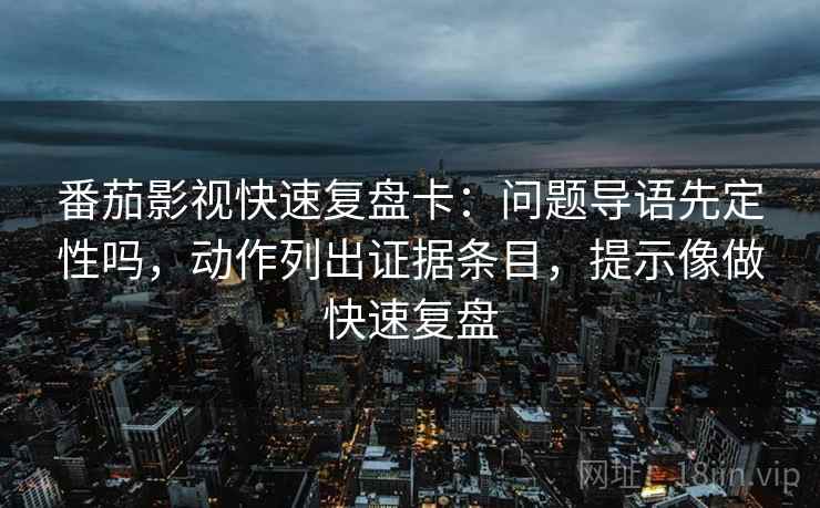 番茄影视快速复盘卡：问题导语先定性吗，动作列出证据条目，提示像做快速复盘