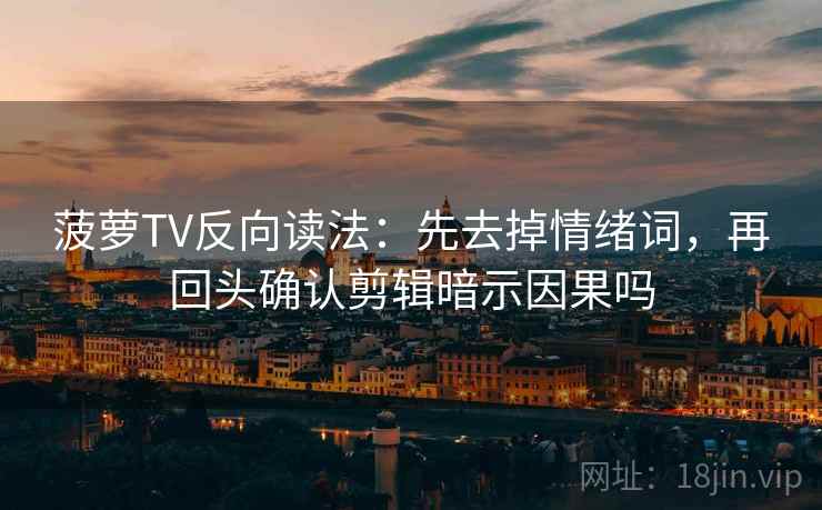 菠萝TV反向读法：先去掉情绪词，再回头确认剪辑暗示因果吗