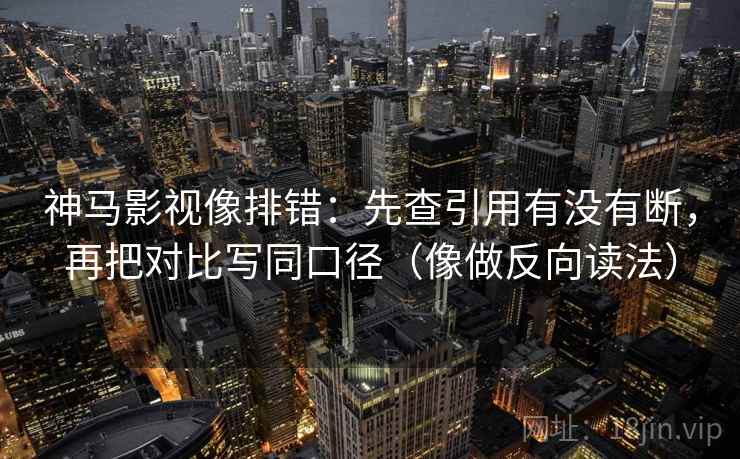 神马影视像排错:先查引用有没有断,再把对比写同口径(像做反向读法) 神马影视像排错:先查引用有没有断,再把对比写同口径(像做反向读法)