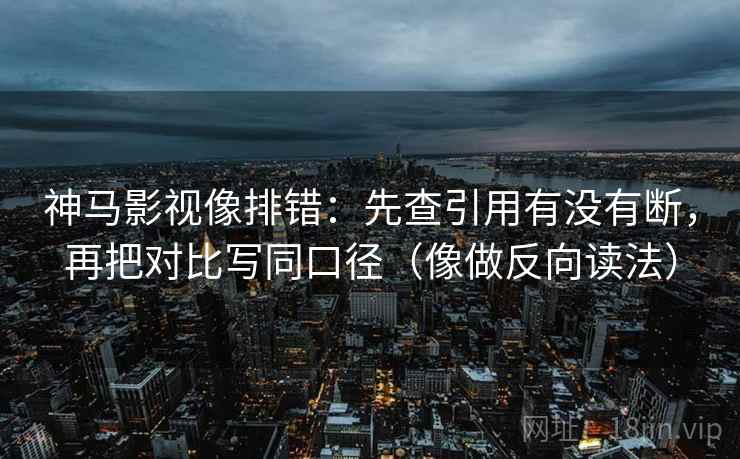 神马影视像排错：先查引用有没有断，再把对比写同口径（像做反向读法）
