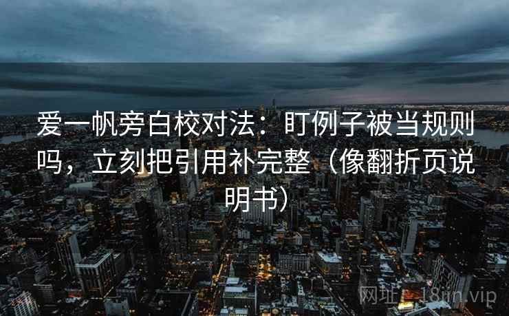 爱一帆旁白校对法：盯例子被当规则吗，立刻把引用补完整（像翻折页说明书）