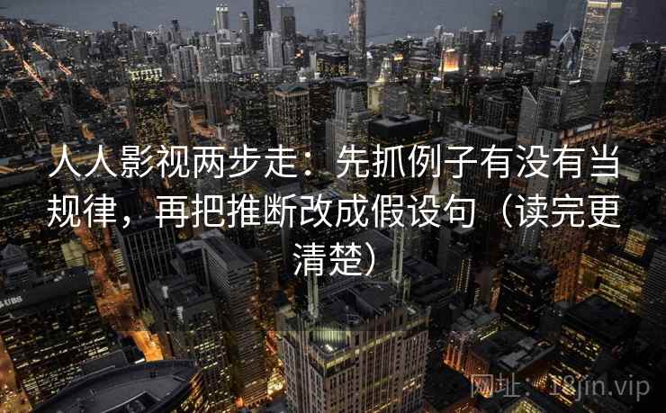 人人影视两步走：先抓例子有没有当规律，再把推断改成假设句（读完更清楚）