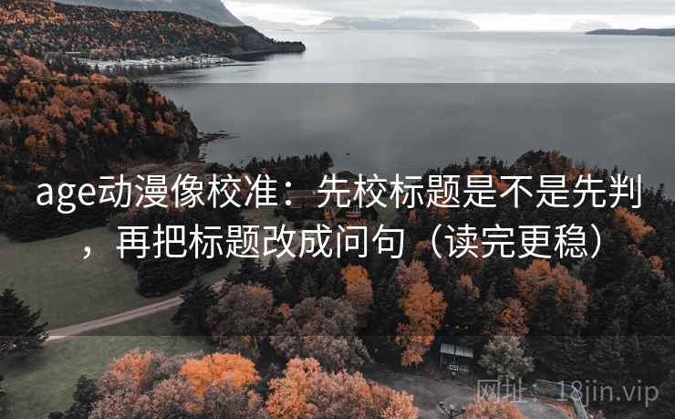 age动漫像校准:先校标题是不是先判,再把标题改成问句(读完更稳) age动漫像校准:先校标题是不是先判,再把标题改成问句(读完更稳)