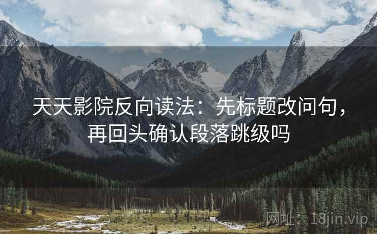 天天影院反向读法：先标题改问句，再回头确认段落跳级吗