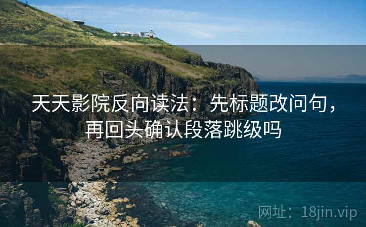 天天影院反向读法:先标题改问句,再回头确认段落跳级吗 天天影院反向读法:先标题改问句,再回头确认段落跳级吗