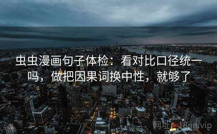 虫虫漫画句子体检：看对比口径统一吗，做把因果词换中性，就够了